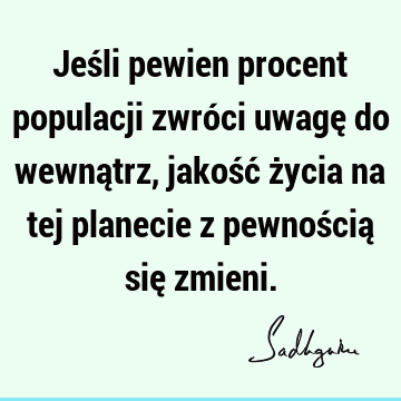 Jeśli pewien procent populacji zwróci uwagę do wewnątrz, jakość życia na tej planecie z pewnością się