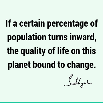 If a certain percentage of population turns inward, the quality of life on this planet bound to