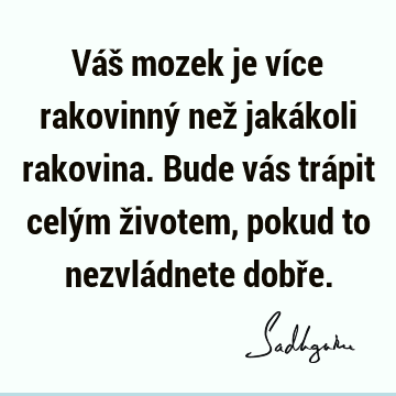 Váš mozek je více rakovinný než jakákoli rakovina. Bude vás trápit celým životem, pokud to nezvládnete dobř