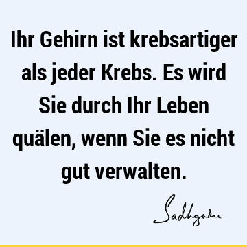 Ihr Gehirn ist krebsartiger als jeder Krebs. Es wird Sie durch Ihr Leben quälen, wenn Sie es nicht gut