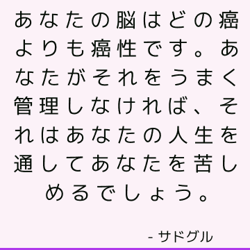 あなたの脳はどの癌よりも癌性です。 あなたがそれをうまく管理しなければ、それはあなたの人生を通してあなたを苦しめるでしょう。