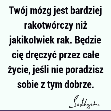 Twój mózg jest bardziej rakotwórczy niż jakikolwiek rak. Będzie cię dręczyć przez całe życie, jeśli nie poradzisz sobie z tym