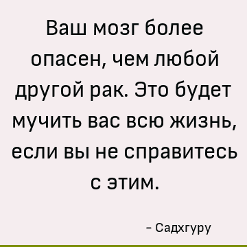 Ваш мозг более опасен, чем любой другой рак. Это будет мучить вас всю жизнь, если вы не справитесь с этим