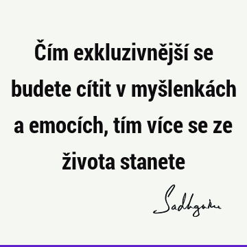 Čím exkluzivnější se budete cítit v myšlenkách a emocích, tím více se ze života