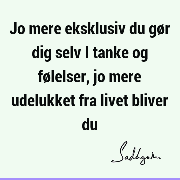 Jo mere eksklusiv du gør dig selv i tanke og følelser, jo mere udelukket fra livet bliver