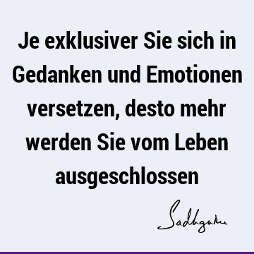 Je exklusiver Sie sich in Gedanken und Emotionen versetzen, desto mehr werden Sie vom Leben