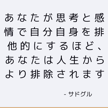 あなたが思考と感情で自分自身を排他的にするほど、あなたは人生からより排除されます