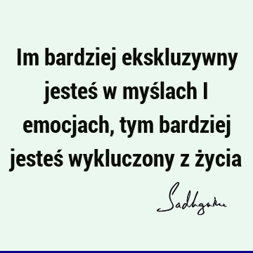 Im bardziej ekskluzywny jesteś w myślach i emocjach, tym bardziej jesteś wykluczony z ż