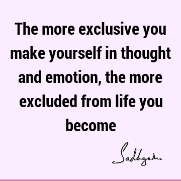 The more exclusive you make yourself in thought and emotion, the more excluded from life you