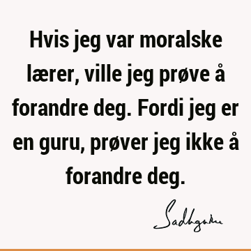 Hvis jeg var moralske lærer, ville jeg prøve å forandre deg. Fordi jeg er en guru, prøver jeg ikke å forandre