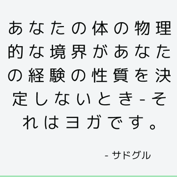 あなたの体の物理的な境界があなたの経験の性質を決定しないとき-それはヨガです。