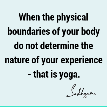 When the physical boundaries of your body do not determine the nature of your experience - that is