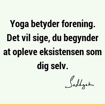 Yoga betyder forening. Det vil sige, du begynder at opleve eksistensen som dig