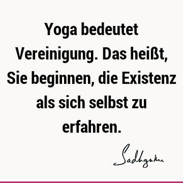 Yoga bedeutet Vereinigung. Das heißt, Sie beginnen, die Existenz als sich selbst zu