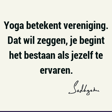 Yoga betekent vereniging. Dat wil zeggen, je begint het bestaan als jezelf te