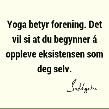 Yoga betyr forening. Det vil si at du begynner å oppleve eksistensen som deg