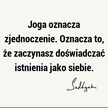 Joga oznacza zjednoczenie. Oznacza to, że zaczynasz doświadczać istnienia jako