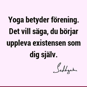 Yoga betyder förening. Det vill säga, du börjar uppleva existensen som dig sjä