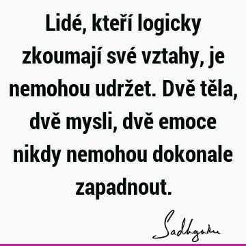 Lidé, kteří logicky zkoumají své vztahy, je nemohou udržet. Dvě těla, dvě mysli, dvě emoce nikdy nemohou dokonale