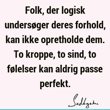 Folk, der logisk undersøger deres forhold, kan ikke opretholde dem. To kroppe, to sind, to følelser kan aldrig passe