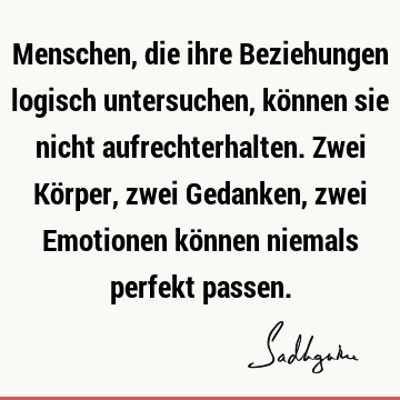 Menschen, die ihre Beziehungen logisch untersuchen, können sie nicht aufrechterhalten. Zwei Körper, zwei Gedanken, zwei Emotionen können niemals perfekt