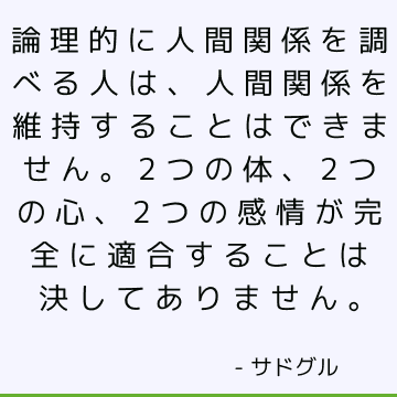 論理的に人間関係を調べる人は、人間関係を維持することはできません。 2つの体、2つの心、2つの感情が完全に適合することは決してありません。