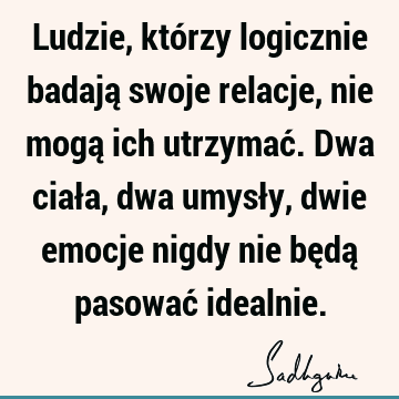 Ludzie, którzy logicznie badają swoje relacje, nie mogą ich utrzymać. Dwa ciała, dwa umysły, dwie emocje nigdy nie będą pasować