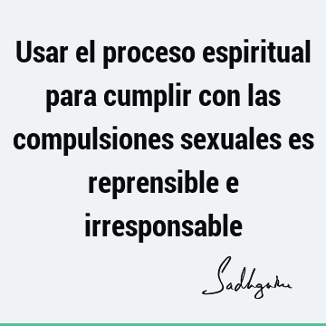 Usar el proceso espiritual para cumplir con las compulsiones sexuales es reprensible e