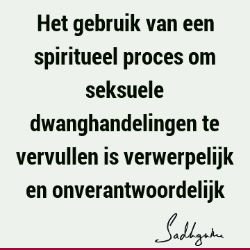 Het gebruik van een spiritueel proces om seksuele dwanghandelingen te vervullen is verwerpelijk en