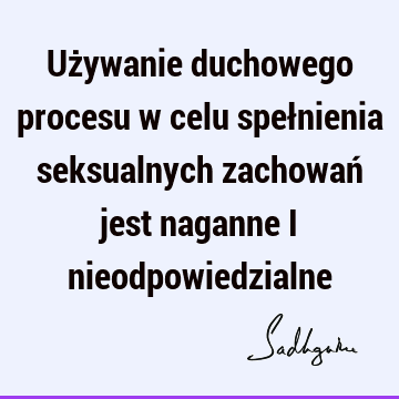 Używanie duchowego procesu w celu spełnienia seksualnych zachowań jest naganne i