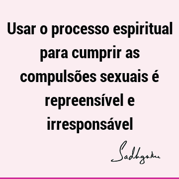 Usar o processo espiritual para cumprir as compulsões sexuais é repreensível e irresponsá