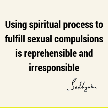 Using spiritual process to fulfill sexual compulsions is reprehensible and