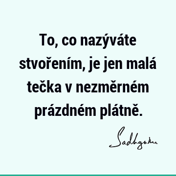 To, co nazýváte stvořením, je jen malá tečka v nezměrném prázdném plátně