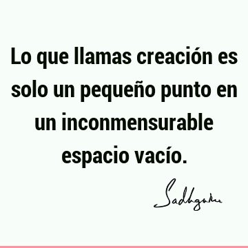 Lo que llamas creación es solo un pequeño punto en un inconmensurable espacio vací