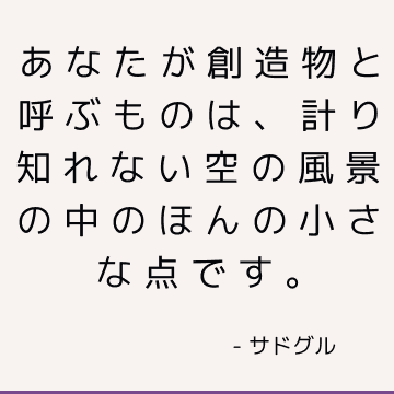 あなたが創造物と呼ぶものは、計り知れない空の風景の中のほんの小さな点です。