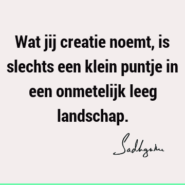 Wat jij creatie noemt, is slechts een klein puntje in een onmetelijk leeg