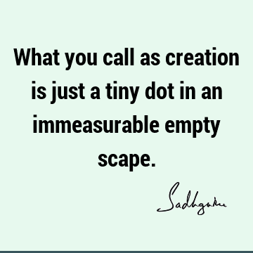 What you call as creation is just a tiny dot in an immeasurable empty