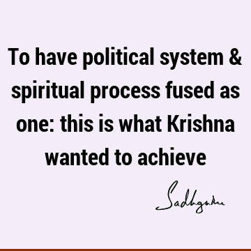 To have political system & spiritual process fused as one: this is what Krishna wanted to