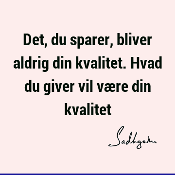 Det, du sparer, bliver aldrig din kvalitet. Hvad du giver vil være din