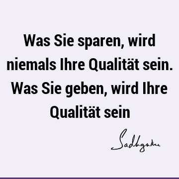 Was Sie sparen, wird niemals Ihre Qualität sein. Was Sie geben, wird Ihre Qualität