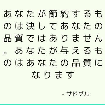 あなたが節約するものは決してあなたの品質ではありません。 あなたが与えるものはあなたの品質になります