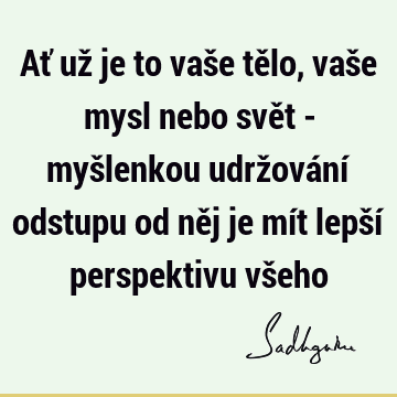 Ať už je to vaše tělo, vaše mysl nebo svět - myšlenkou udržování odstupu od něj je mít lepší perspektivu vš