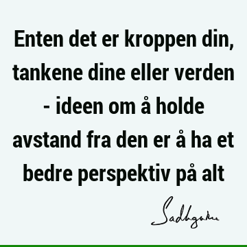 Enten det er kroppen din, tankene dine eller verden - ideen om å holde avstand fra den er å ha et bedre perspektiv på