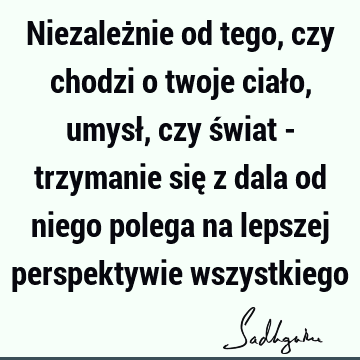 Niezależnie od tego, czy chodzi o twoje ciało, umysł, czy świat - trzymanie się z dala od niego polega na lepszej perspektywie