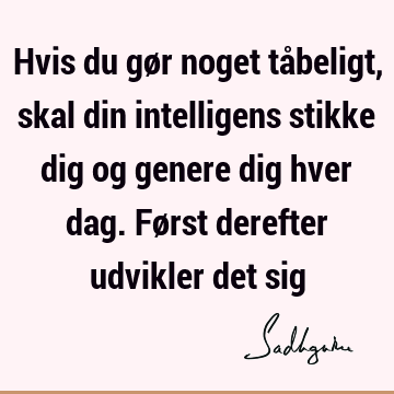 Hvis du gør noget tåbeligt, skal din intelligens stikke dig og genere dig hver dag. Først derefter udvikler det