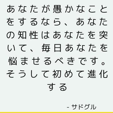 あなたが愚かなことをするなら、あなたの知性はあなたを突いて、毎日あなたを悩ませるべきです。 そうして初めて進化する