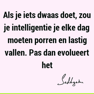 Als je iets dwaas doet, zou je intelligentie je elke dag moeten porren en lastig vallen. Pas dan evolueert