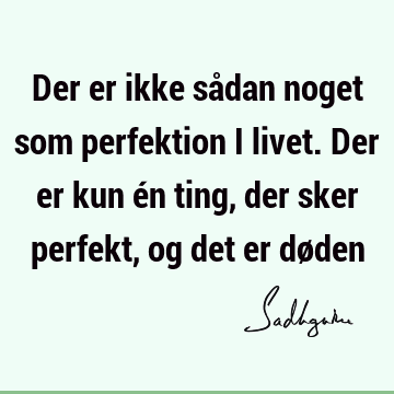 Der er ikke sådan noget som perfektion i livet. Der er kun én ting, der sker perfekt, og det er dø