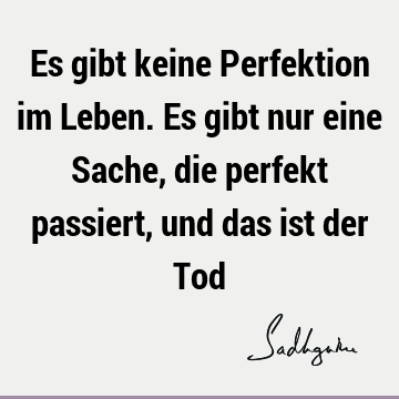 Es gibt keine Perfektion im Leben. Es gibt nur eine Sache, die perfekt passiert, und das ist der T