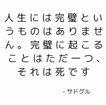 人生には完璧というものはありません。 完璧に起こることはただ一つ、それは死です